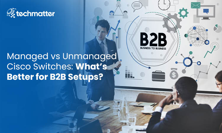 Managed vs Unmanaged Cisco Switches: What’s Better for B2B Setups? 3 Cisco Switches
